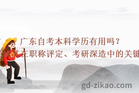 广东自考本科学历有用吗？一文说清其在职称评定、考研深造中的关键作用！