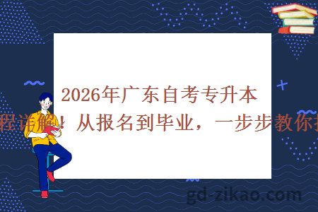 2026年广东自考专升本全流程详解！从报名到毕业，一步步教你搞定！