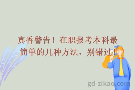 真香警告！在职报考本科最简单的几种方法，别错过！